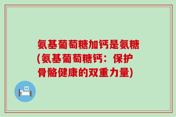 氨基葡萄糖加钙是氨糖(氨基葡萄糖钙:保护骨骼健康的双重力量)-第1张图片-氨糖科普网 氨基葡萄糖加钙是氨糖(氨基葡萄糖钙:保护骨骼健康的双重力量)-第1张图片-氨糖科普网