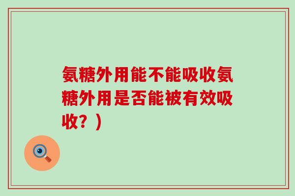 氨糖外用能不能吸收氨糖外用是否能被有效吸收?)-第1张图片-氨糖科普网 氨糖外用能不能吸收氨糖外用是否能被有效吸收?)-第1张图片-氨糖科普网