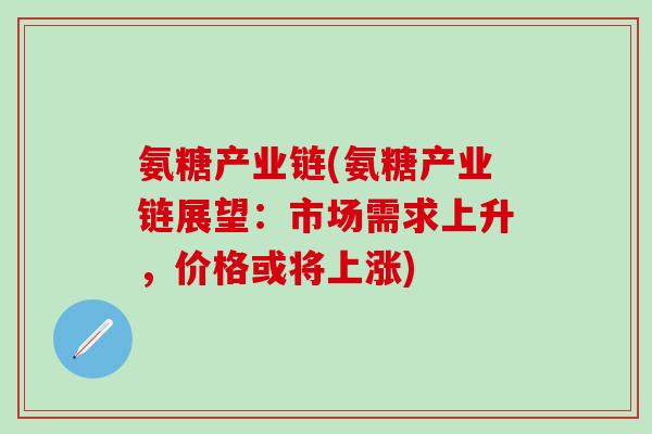 氨糖产业链(氨糖产业链展望：市场需求上升，价格或将上涨)-第1张图片-氨糖科普网