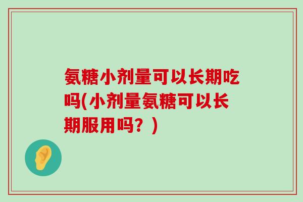 氨糖小剂量可以长期吃吗(小剂量氨糖可以长期服用吗？)-第1张图片-氨糖科普网