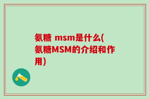 氨糖 msm是什么(氨糖MSM的介绍和作用)-第1张图片-氨糖科普网