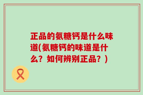 正品的氨糖钙是什么味道(氨糖钙的味道是什么?如何辨别正品?)-第1张图片-氨糖科普网 正品的氨糖钙是什么味道(氨糖钙的味道是什么?如何辨别正品?)-第1张图片-氨糖科普网