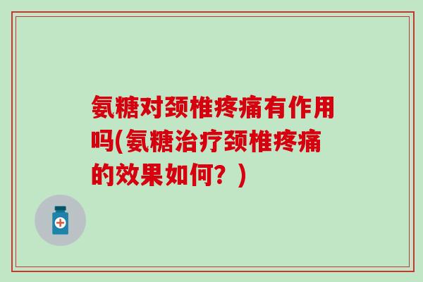 氨糖对颈椎疼痛有作用吗(氨糖治疗颈椎疼痛的效果如何?)-第1张图片-氨糖科普网 氨糖对颈椎疼痛有作用吗(氨糖治疗颈椎疼痛的效果如何?)-第1张图片-氨糖科普网