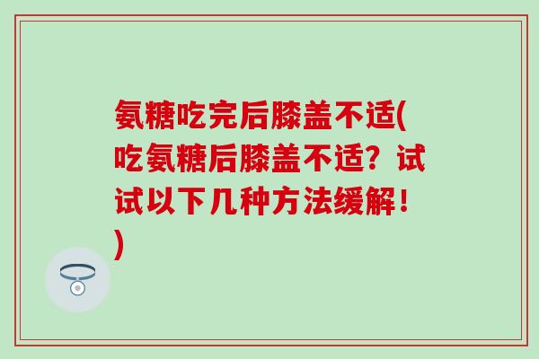 氨糖吃完后膝盖不适(吃氨糖后膝盖不适？试试以下几种方法缓解！)-第1张图片-氨糖科普网