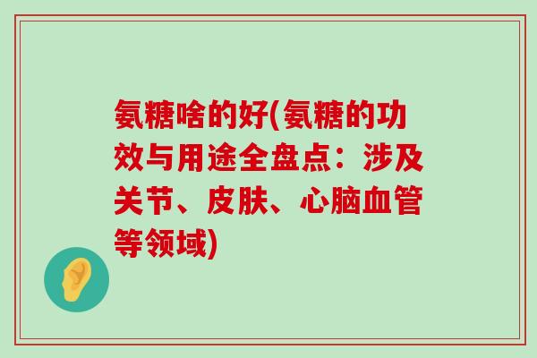 氨糖啥的好(氨糖的功效与用途全盘点：涉及关节、皮肤、心脑血管等领域)-第1张图片-氨糖科普网