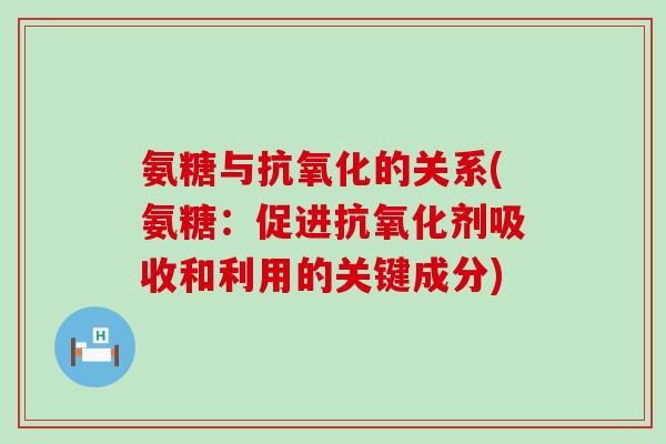氨糖与抗氧化的关系(氨糖:促进抗氧化剂吸收和利用的关键成分)-第1张图片-氨糖科普网 氨糖与抗氧化的关系(氨糖:促进抗氧化剂吸收和利用的关键成分)-第1张图片-氨糖科普网