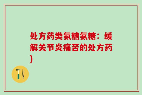 处方药类氨糖氨糖:缓解关节炎痛苦的处方药)-第1张图片-氨糖科普网 处方药类氨糖氨糖:缓解关节炎痛苦的处方药)-第1张图片-氨糖科普网
