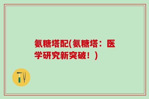 氨糖塔配(氨糖塔:医学研究新突破!)-第1张图片-氨糖科普网 氨糖塔配(氨糖塔:医学研究新突破!)-第1张图片-氨糖科普网