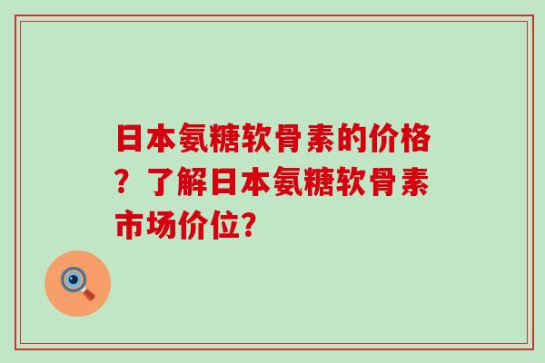 日本氨糖软骨素的价格?了解日本氨糖软骨素市场价位?-第1张图片-氨糖科普网 日本氨糖软骨素的价格?了解日本氨糖软骨素市场价位?-第1张图片-氨糖科普网