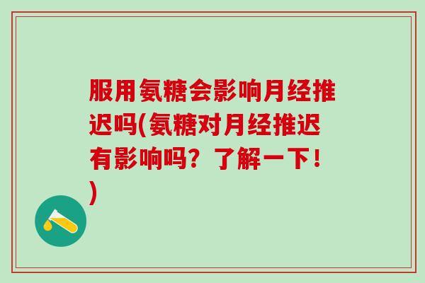 服用氨糖会影响月经推迟吗(氨糖对月经推迟有影响吗？了解一下！)-第1张图片-氨糖科普网