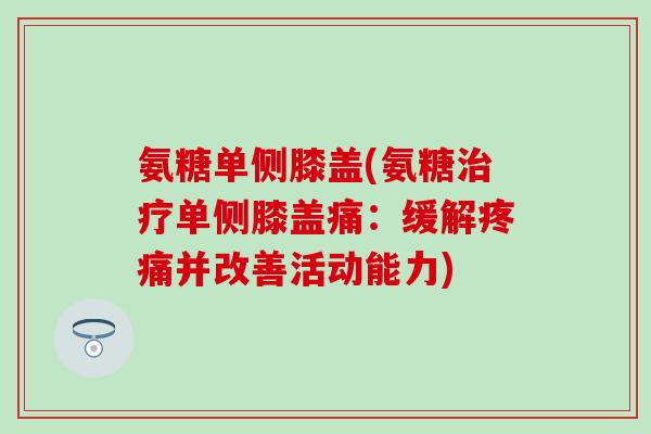 氨糖单侧膝盖(氨糖治疗单侧膝盖痛:缓解疼痛并改善活动能力)-第1张图片-氨糖科普网 氨糖单侧膝盖(氨糖治疗单侧膝盖痛:缓解疼痛并改善活动能力)-第1张图片-氨糖科普网