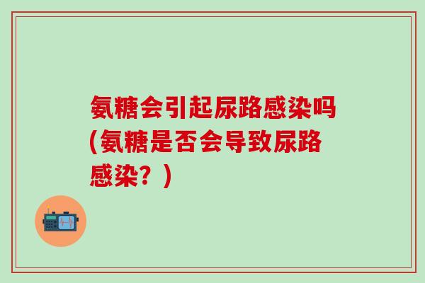 氨糖会引起尿路感染吗(氨糖是否会导致尿路感染?)-第1张图片-氨糖科普网 氨糖会引起尿路感染吗(氨糖是否会导致尿路感染?)-第1张图片-氨糖科普网