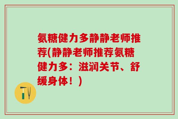 氨糖健力多静静老师推荐(静静老师推荐氨糖健力多：滋润关节、舒缓身体！)-第1张图片-氨糖科普网