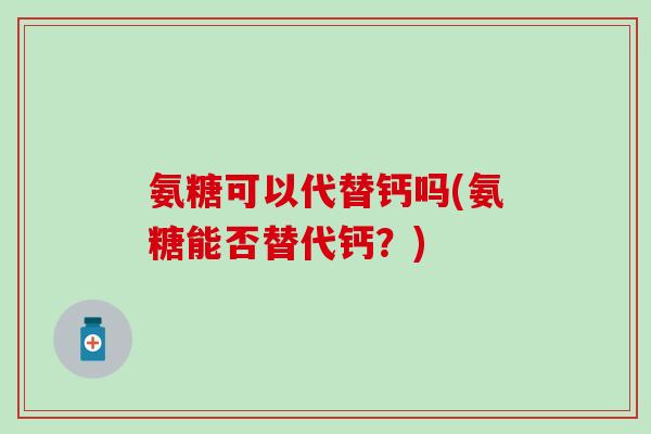 氨糖可以代替钙吗(氨糖能否替代钙?)-第1张图片-氨糖科普网 氨糖可以代替钙吗(氨糖能否替代钙?)-第1张图片-氨糖科普网