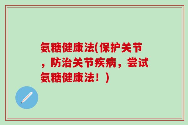 氨糖健康法(保护关节,防治关节疾病,尝试氨糖健康法!)-第1张图片-氨糖科普网 氨糖健康法(保护关节,防治关节疾病,尝试氨糖健康法!)-第1张图片-氨糖科普网
