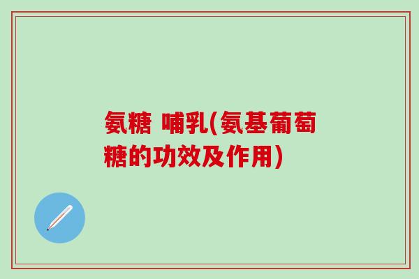 氨糖 哺乳(氨基葡萄糖的功效及作用)-第1张图片-氨糖科普网 氨糖 哺乳(氨基葡萄糖的功效及作用)-第1张图片-氨糖科普网