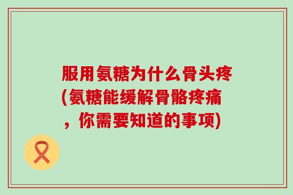 服用氨糖为什么骨头疼(氨糖能缓解骨骼疼痛,你需要知道的事项)-第1张图片-氨糖科普网 服用氨糖为什么骨头疼(氨糖能缓解骨骼疼痛,你需要知道的事项)-第1张图片-氨糖科普网