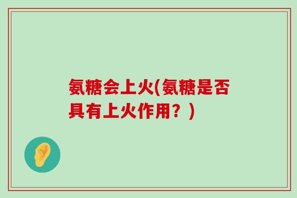 氨糖会上火(氨糖是否具有上火作用?)-第1张图片-氨糖科普网 氨糖会上火(氨糖是否具有上火作用?)-第1张图片-氨糖科普网