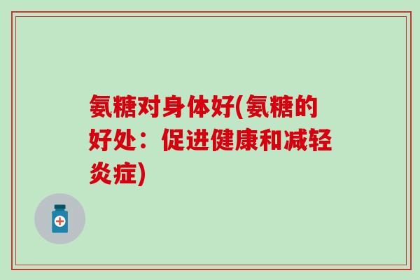 氨糖对身体好(氨糖的好处：促进健康和减轻炎症)-第1张图片-氨糖科普网
