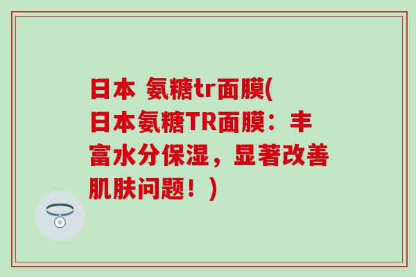 日本 氨糖tr面膜(日本氨糖TR面膜:丰富水分保湿,显著改善肌肤问题!)-第1张图片-氨糖科普网 日本 氨糖tr面膜(日本氨糖TR面膜:丰富水分保湿,显著改善肌肤问题!)-第1张图片-氨糖科普网