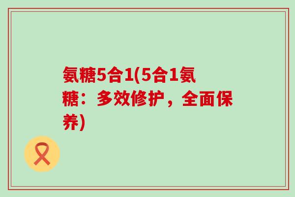 氨糖5合1(5合1氨糖:多效修护,全面保养)-第1张图片-氨糖科普网 氨糖5合1(5合1氨糖:多效修护,全面保养)-第1张图片-氨糖科普网