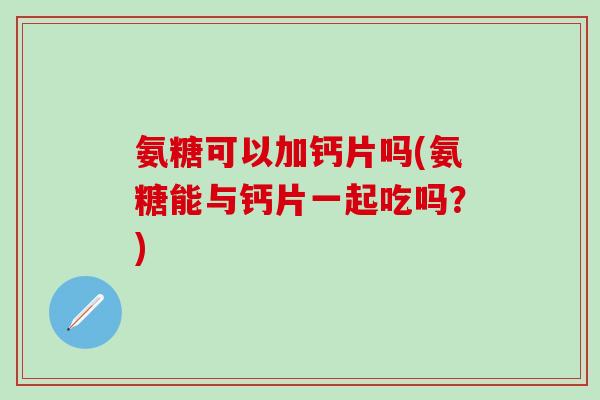 氨糖可以加钙片吗(氨糖能与钙片一起吃吗?)-第1张图片-氨糖科普网 氨糖可以加钙片吗(氨糖能与钙片一起吃吗?)-第1张图片-氨糖科普网
