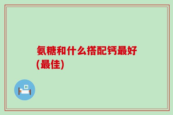 氨糖和什么搭配钙最好(最佳)-第1张图片-氨糖科普网 氨糖和什么搭配钙最好(最佳)-第1张图片-氨糖科普网
