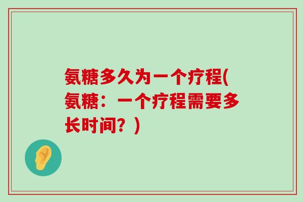 氨糖多久为一个疗程(氨糖:一个疗程需要多长时间?)-第1张图片-氨糖科普网 氨糖多久为一个疗程(氨糖:一个疗程需要多长时间?)-第1张图片-氨糖科普网