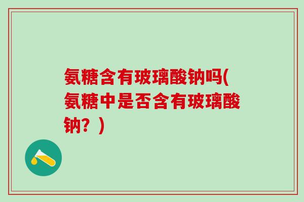 氨糖含有玻璃酸钠吗(氨糖中是否含有玻璃酸钠?)-第1张图片-氨糖科普网 氨糖含有玻璃酸钠吗(氨糖中是否含有玻璃酸钠?)-第1张图片-氨糖科普网