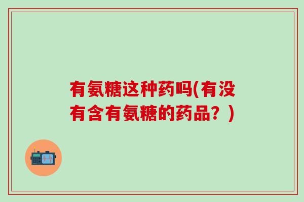 有氨糖这种药吗(有没有含有氨糖的药品?)-第1张图片-氨糖科普网 有氨糖这种药吗(有没有含有氨糖的药品?)-第1张图片-氨糖科普网