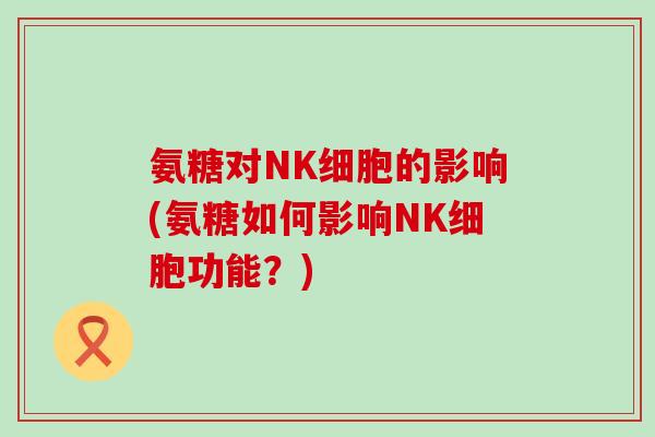 氨糖对NK细胞的影响(氨糖如何影响NK细胞功能?)-第1张图片-氨糖科普网 氨糖对NK细胞的影响(氨糖如何影响NK细胞功能?)-第1张图片-氨糖科普网
