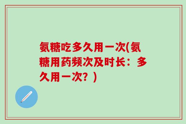 氨糖吃多久用一次(氨糖用药频次及时长:多久用一次?)-第1张图片-氨糖科普网 氨糖吃多久用一次(氨糖用药频次及时长:多久用一次?)-第1张图片-氨糖科普网
