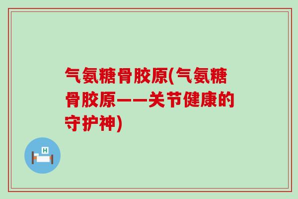 气氨糖骨胶原(气氨糖骨胶原——关节健康的守护神)-第1张图片-氨糖科普网 气氨糖骨胶原(气氨糖骨胶原——关节健康的守护神)-第1张图片-氨糖科普网