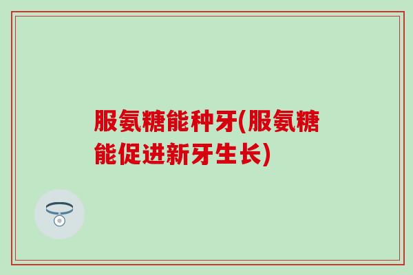 服氨糖能种牙(服氨糖能促进新牙生长)-第1张图片-氨糖科普网 服氨糖能种牙(服氨糖能促进新牙生长)-第1张图片-氨糖科普网