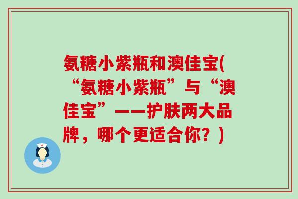 氨糖小紫瓶和澳佳宝(“氨糖小紫瓶”与“澳佳宝”——护肤两大品牌，哪个更适合你？)-第1张图片-氨糖科普网