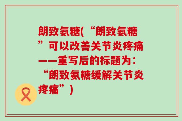 朗致氨糖(“朗致氨糖”可以改善关节炎疼痛——重写后的标题为:“朗致氨糖缓解关节炎疼痛”)-第1张图片-氨糖科普网 朗致氨糖(“朗致氨糖”可以改善关节炎疼痛——重写后的标题为:“朗致氨糖缓解关节炎疼痛”)-第1张图片-氨糖科普网