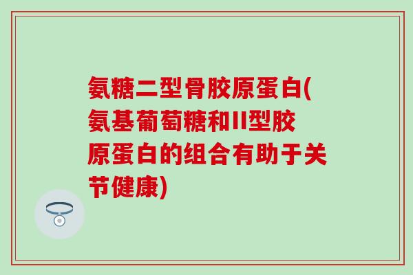 氨糖二型骨胶原蛋白(氨基葡萄糖和II型胶原蛋白的组合有助于关节健康)-第1张图片-氨糖科普网