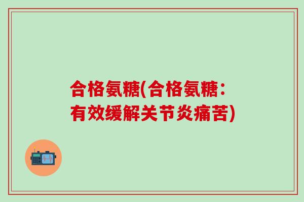 合格氨糖(合格氨糖:有效缓解关节炎痛苦)-第1张图片-氨糖科普网 合格氨糖(合格氨糖:有效缓解关节炎痛苦)-第1张图片-氨糖科普网