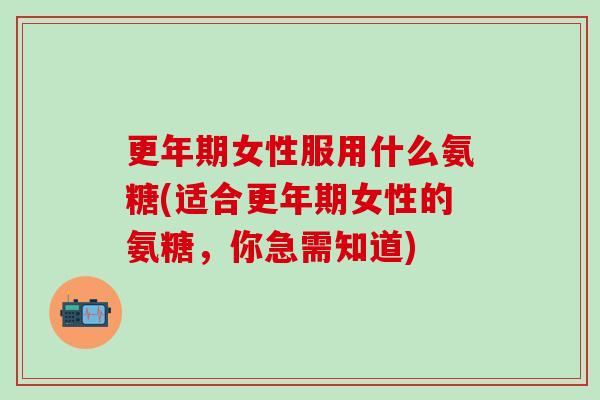 更年期女性服用什么氨糖(适合更年期女性的氨糖，你急需知道)-第1张图片-氨糖科普网