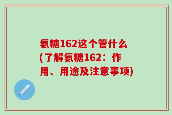氨糖162这个管什么(了解氨糖162：作用、用途及注意事项)-第1张图片-氨糖科普网