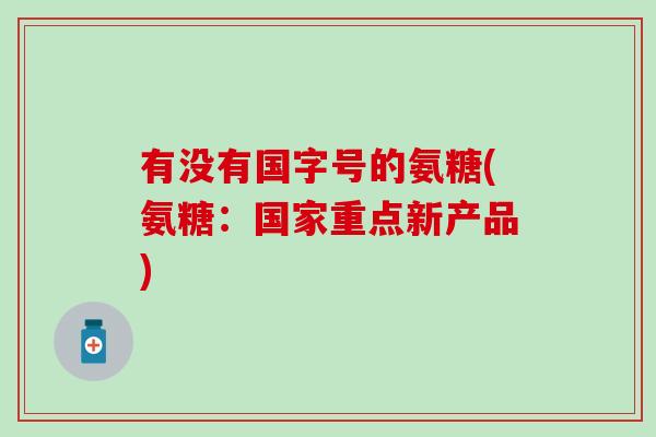 有没有国字号的氨糖(氨糖:国家重点新产品)-第1张图片-氨糖科普网 有没有国字号的氨糖(氨糖:国家重点新产品)-第1张图片-氨糖科普网