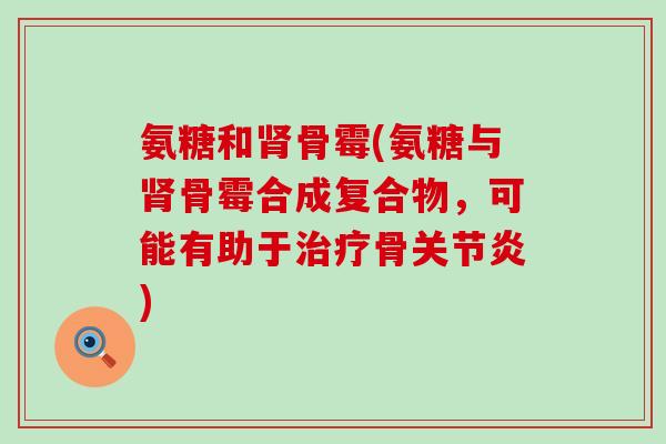 氨糖和肾骨霉(氨糖与肾骨霉合成复合物,可能有助于治疗骨关节炎)-第1张图片-氨糖科普网 氨糖和肾骨霉(氨糖与肾骨霉合成复合物,可能有助于治疗骨关节炎)-第1张图片-氨糖科普网