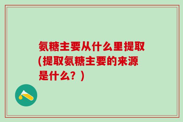 氨糖主要从什么里提取(提取氨糖主要的来源是什么?)-第1张图片-氨糖科普网 氨糖主要从什么里提取(提取氨糖主要的来源是什么?)-第1张图片-氨糖科普网