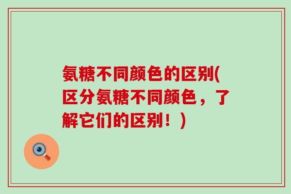 氨糖不同颜色的区别(区分氨糖不同颜色,了解它们的区别!)-第1张图片-氨糖科普网 氨糖不同颜色的区别(区分氨糖不同颜色,了解它们的区别!)-第1张图片-氨糖科普网