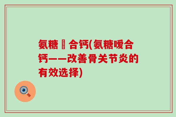 氨糖嗸合钙(氨糖嗳合钙——改善骨关节炎的有效选择)-第1张图片-氨糖科普网 氨糖嗸合钙(氨糖嗳合钙——改善骨关节炎的有效选择)-第1张图片-氨糖科普网