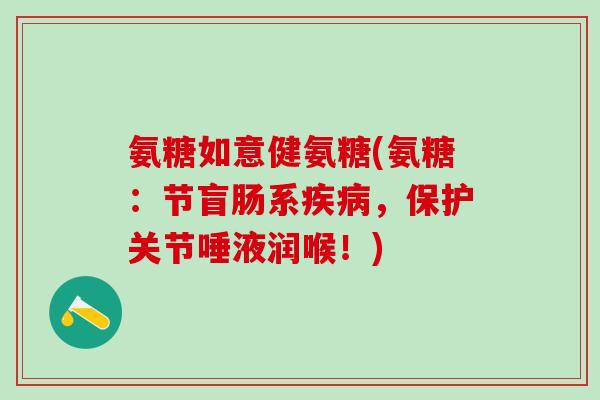 氨糖如意健氨糖(氨糖:节盲肠系疾病,保护关节唾液润喉!)-第1张图片-氨糖科普网 氨糖如意健氨糖(氨糖:节盲肠系疾病,保护关节唾液润喉!)-第1张图片-氨糖科普网
