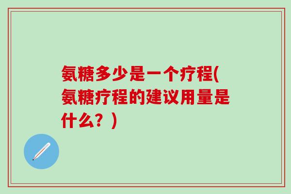 氨糖多少是一个疗程(氨糖疗程的建议用量是什么?)-第1张图片-氨糖科普网 氨糖多少是一个疗程(氨糖疗程的建议用量是什么?)-第1张图片-氨糖科普网
