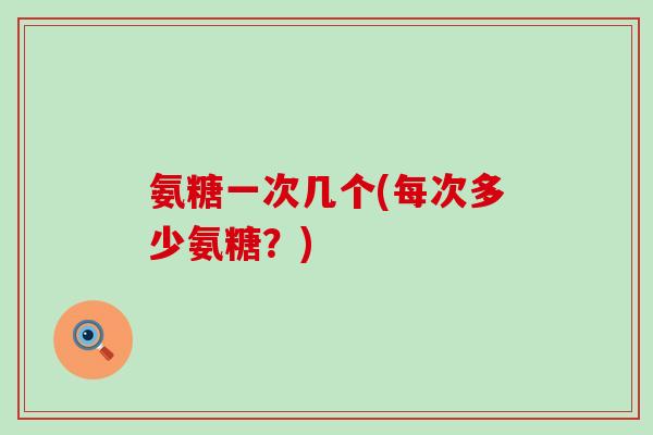 氨糖一次几个(每次多少氨糖？)-第1张图片-氨糖科普网