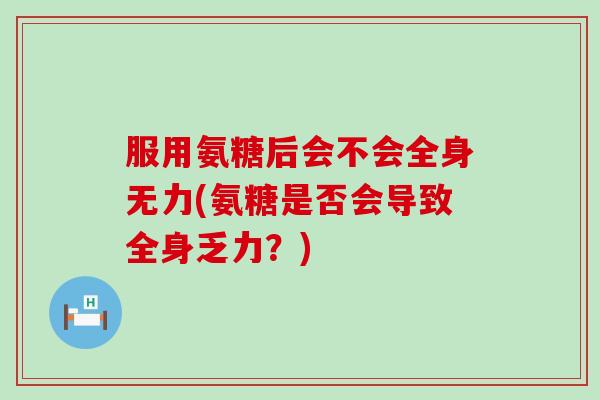 服用氨糖后会不会全身无力(氨糖是否会导致全身乏力?)-第1张图片-氨糖科普网 服用氨糖后会不会全身无力(氨糖是否会导致全身乏力?)-第1张图片-氨糖科普网