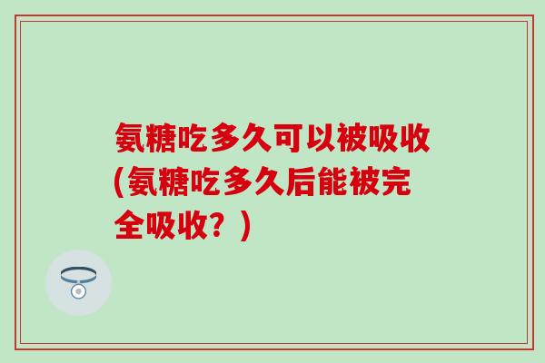 氨糖吃多久可以被吸收(氨糖吃多久后能被完全吸收？)-第1张图片-氨糖科普网